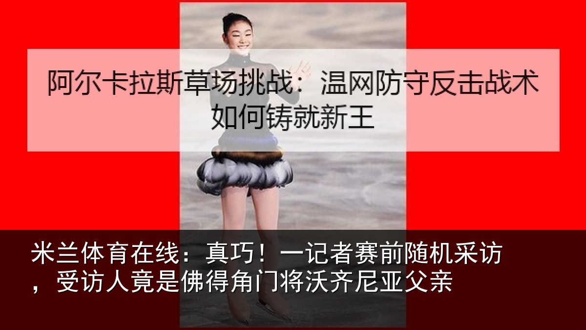 米兰体育在线:真巧相关情况访受相关情况将沃齐尼亚父亲
