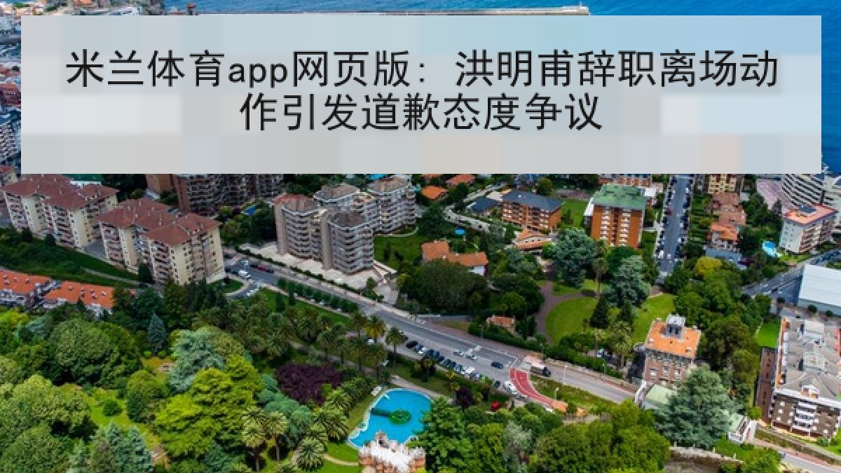 米兰体育app网页版: 洪明甫辞职离场动作引发道歉态度争议 米兰体育app网页版: 洪明甫辞职离场动作引发道歉态度争议