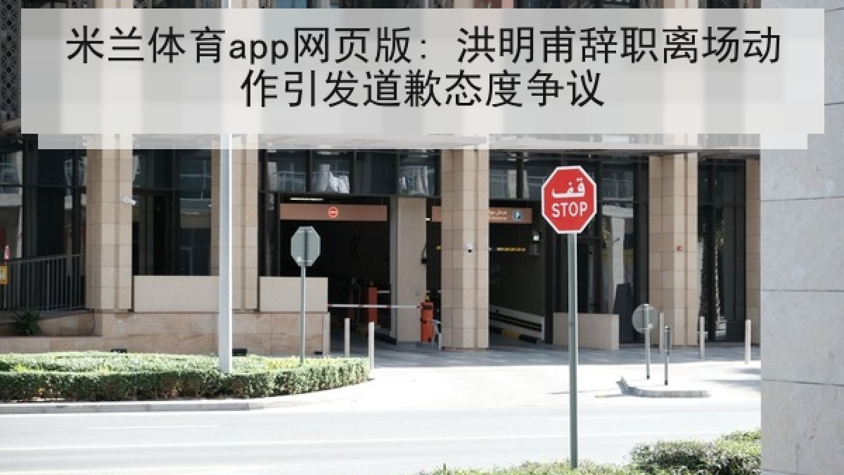 米兰体育app网页版: 洪明甫辞职离场动作引发道歉态度争议