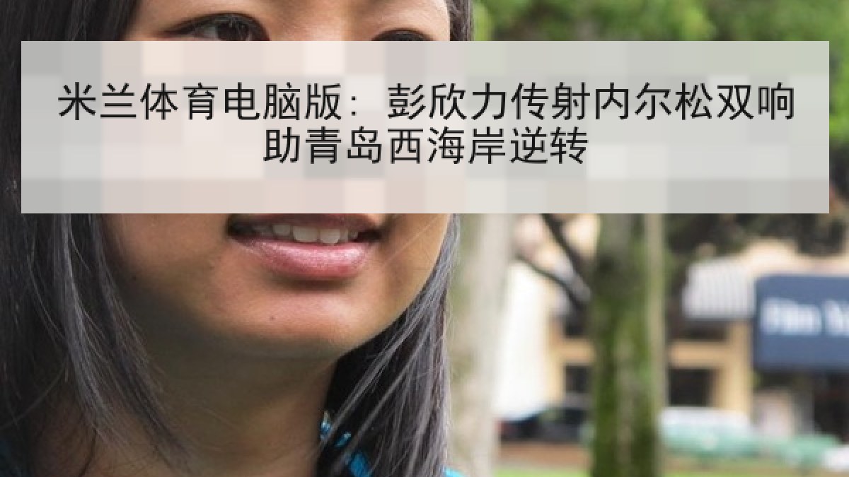 米兰体育电脑版: 彭欣力传射内尔松双响助青岛西海岸逆转 米兰体育电脑版: 彭欣力传射内尔松双响助青岛西海岸逆转