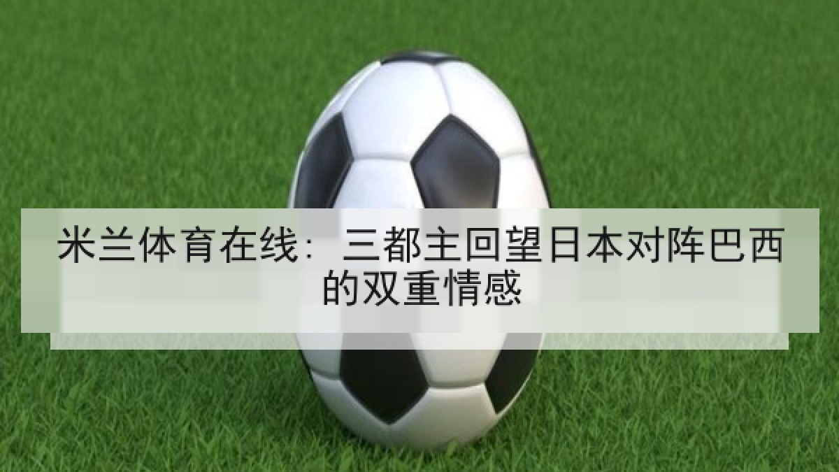 米兰体育在线: 三都主回望日本对阵巴西的双重情感
