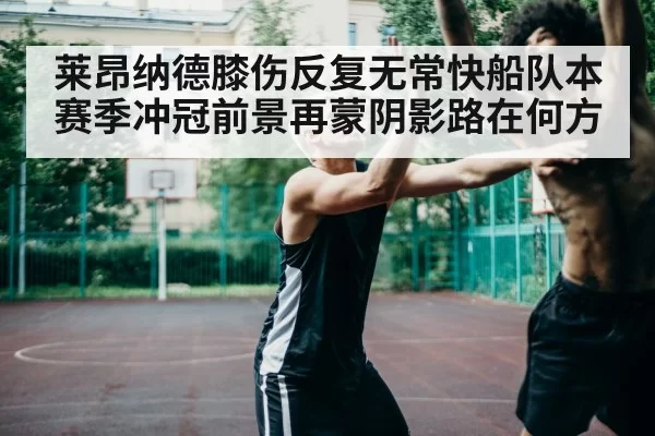 莱昂纳德膝伤反复无常快船队本赛季冲冠前景再蒙阴影路在何方