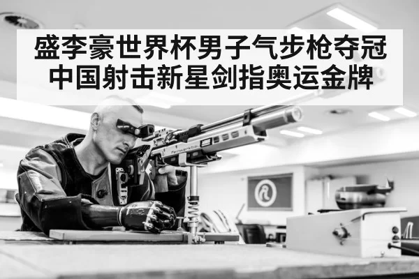 盛李豪世界杯男子气步枪夺冠 中国射击新星剑指奥运金牌