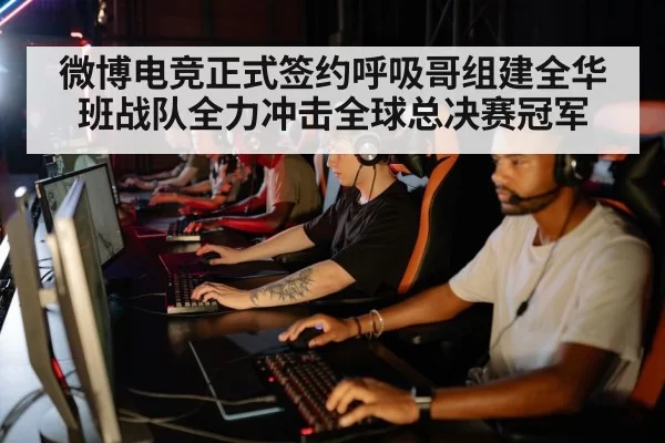 微博电竞正式签约呼吸哥组建全华班战队全力冲击全球总决赛冠军