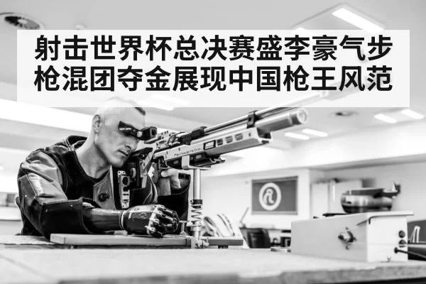 射击世界杯总决赛盛李豪气步枪混团夺金展现中国枪王风范