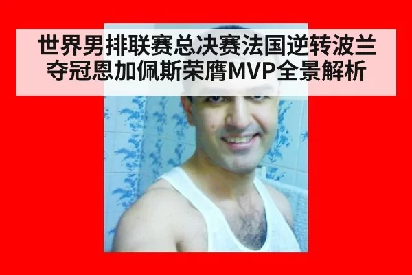 世界男排联赛总决赛法国逆转波兰夺冠恩加佩斯荣膺MVP全景解析