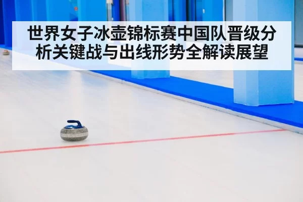 世界女子冰壶锦标赛中国队晋级分析关键战与出线形势全解读展望