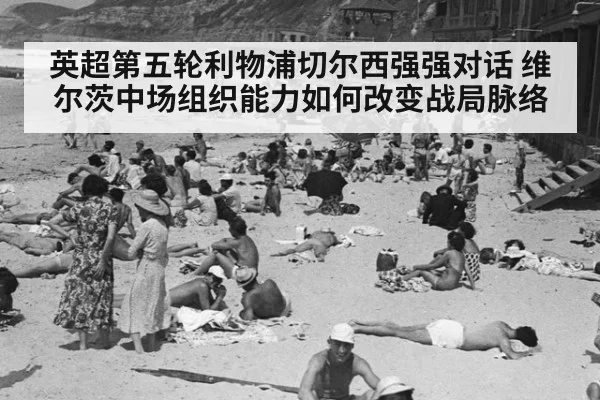 英超第五轮利物浦切尔西强强对话 维尔茨中场组织能力如何改变战局脉络