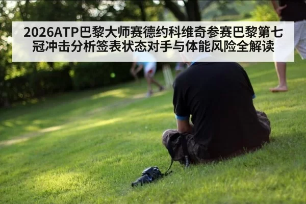2026ATP巴黎大师赛德约科维奇参赛巴黎第七冠冲击分析签表状态对手与体能风险全解读