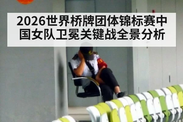 2026世界桥牌团体锦标赛中国女队卫冕关键战全景分析